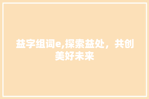 益字组词e,探索益处，共创美好未来