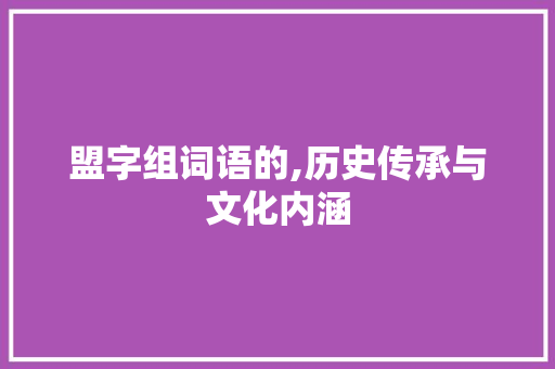 盟字组词语的,历史传承与文化内涵 报告写作