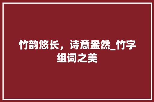 竹韵悠长，诗意盎然_竹字组词之美