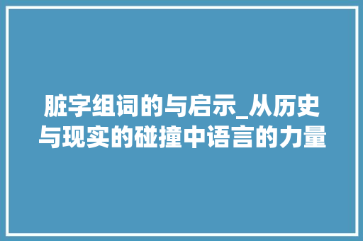 脏字组词的与启示_从历史与现实的碰撞中语言的力量 简历模板
