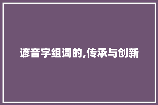谚音字组词的,传承与创新 报告写作