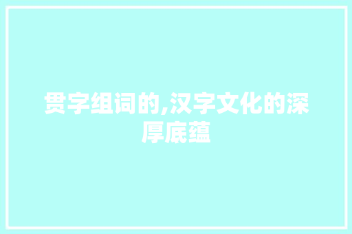 贯字组词的,汉字文化的深厚底蕴