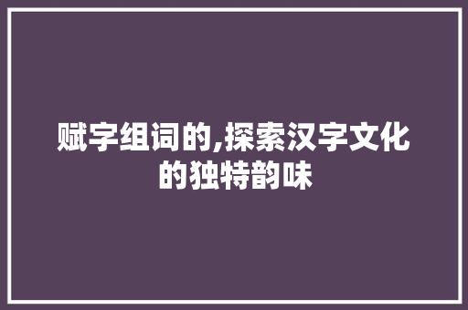 赋字组词的,探索汉字文化的独特韵味