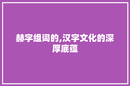 赫字组词的,汉字文化的深厚底蕴 简历模板
