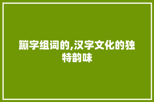 蹦字组词的,汉字文化的独特韵味