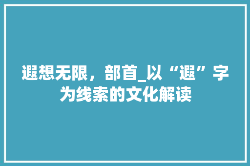 遐想无限，部首_以“遐”字为线索的文化解读 写作社区