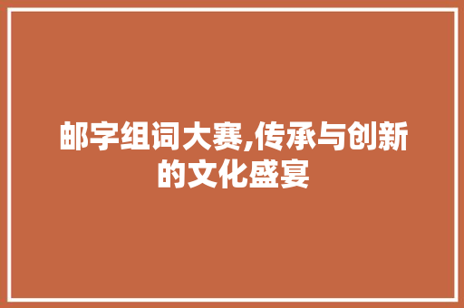 邮字组词大赛,传承与创新的文化盛宴