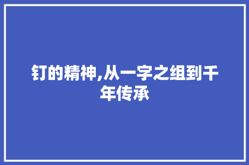 钉的精神,从一字之组到千年传承 写作社区