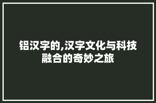 铝汉字的,汉字文化与科技融合的奇妙之旅 写作社区