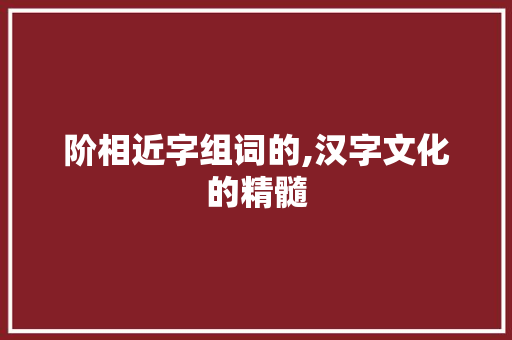 阶相近字组词的,汉字文化的精髓