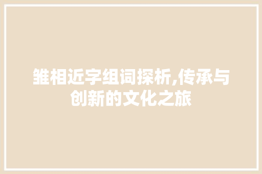 雏相近字组词探析,传承与创新的文化之旅 商业文案