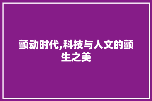 颤动时代,科技与人文的颤生之美 写作技巧