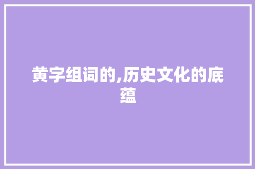 黄字组词的,历史文化的底蕴