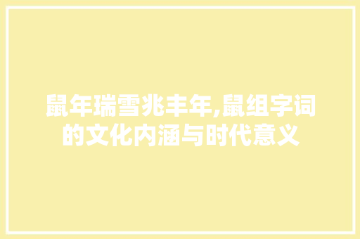 鼠年瑞雪兆丰年,鼠组字词的文化内涵与时代意义 写作社区