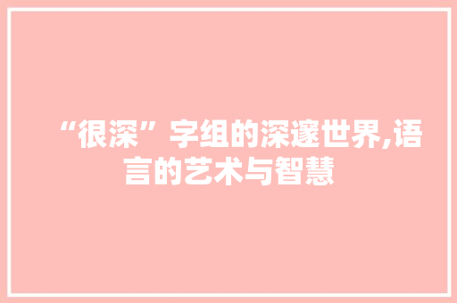 “很深”字组的深邃世界,语言的艺术与智慧