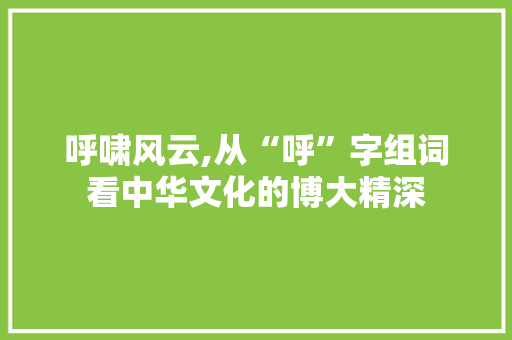 呼啸风云,从“呼”字组词看中华文化的博大精深 词汇积累