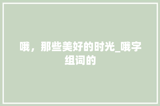 哦，那些美好的时光_哦字组词的