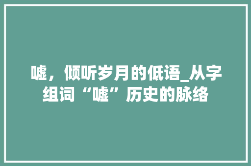 嘘，倾听岁月的低语_从字组词“嘘”历史的脉络