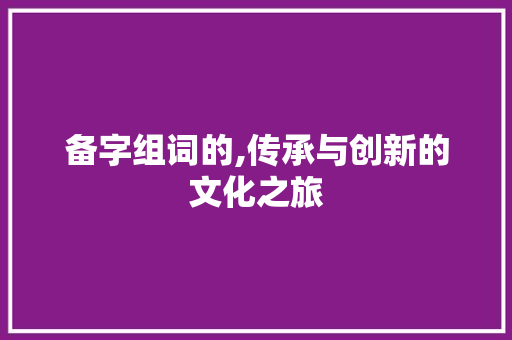 备字组词的,传承与创新的文化之旅