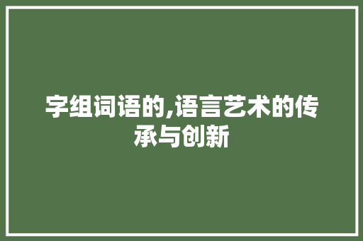 字组词语的,语言艺术的传承与创新 范文赏析