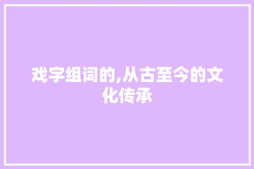 戏字组词的,从古至今的文化传承