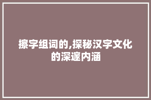 擦字组词的,探秘汉字文化的深邃内涵