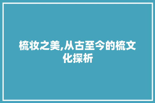 梳妆之美,从古至今的梳文化探析
