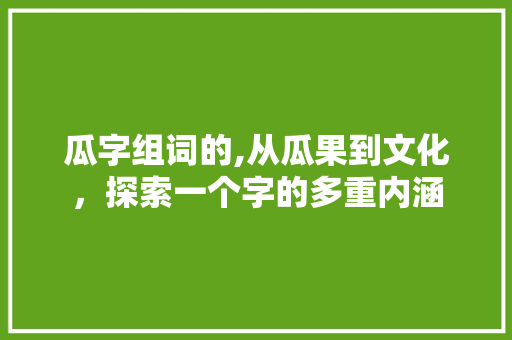 瓜字组词的,从瓜果到文化，探索一个字的多重内涵