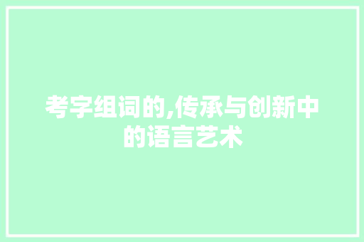 考字组词的,传承与创新中的语言艺术 商业文案