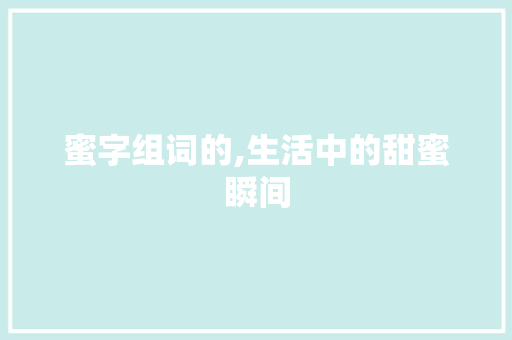 蜜字组词的,生活中的甜蜜瞬间 词汇积累