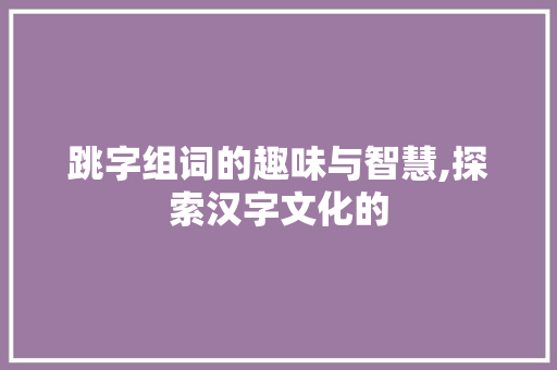 跳字组词的趣味与智慧,探索汉字文化的