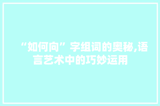“如何向”字组词的奥秘,语言艺术中的巧妙运用 写作技巧