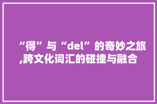 “得”与“del”的奇妙之旅,跨文化词汇的碰撞与融合