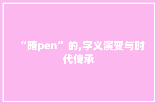 “陪pen”的,字义演变与时代传承