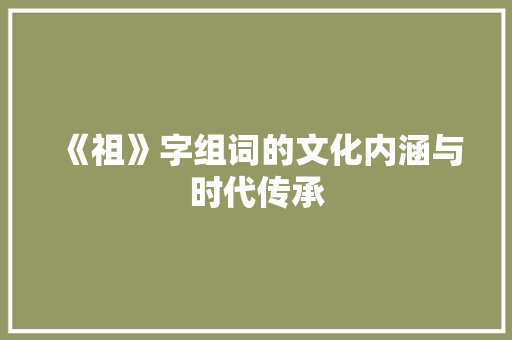 《祖》字组词的文化内涵与时代传承