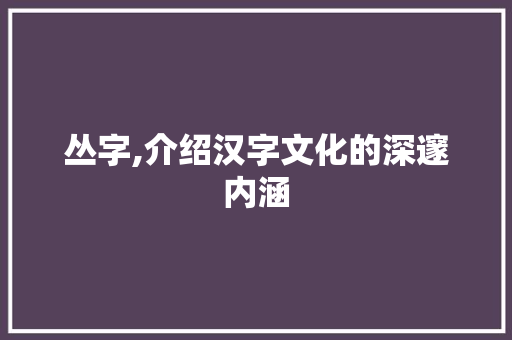 丛字,介绍汉字文化的深邃内涵
