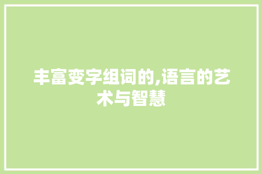 丰富变字组词的,语言的艺术与智慧 报告写作