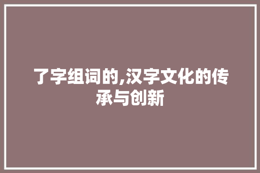 了字组词的,汉字文化的传承与创新