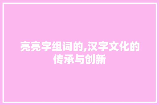 亮亮字组词的,汉字文化的传承与创新