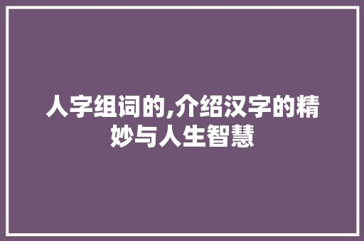人字组词的,介绍汉字的精妙与人生智慧