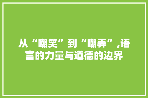 从“嘲笑”到“嘲弄”,语言的力量与道德的边界