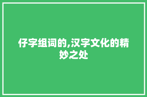 仔字组词的,汉字文化的精妙之处