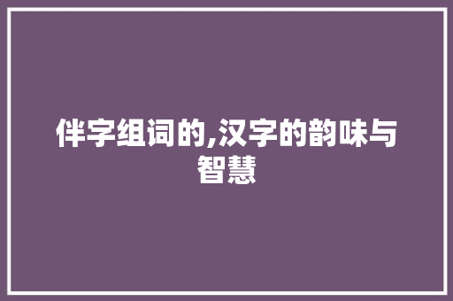 伴字组词的,汉字的韵味与智慧 写作技巧