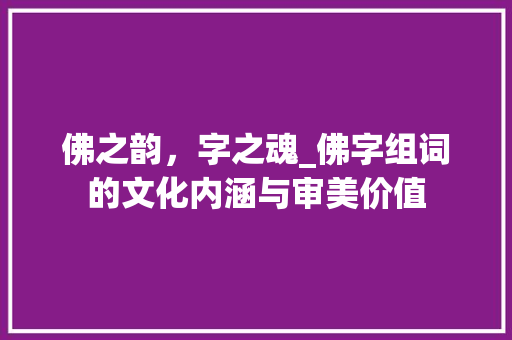 佛之韵，字之魂_佛字组词的文化内涵与审美价值 商业文案
