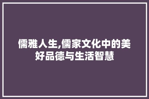 儒雅人生,儒家文化中的美好品德与生活智慧