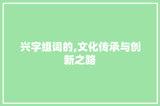 兴字组词的,文化传承与创新之路 写作社区
