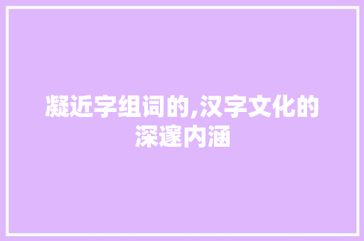 凝近字组词的,汉字文化的深邃内涵
