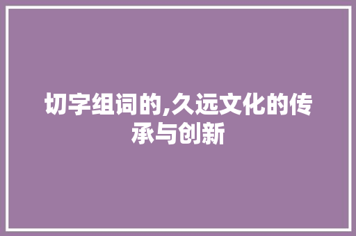 切字组词的,久远文化的传承与创新 报告写作