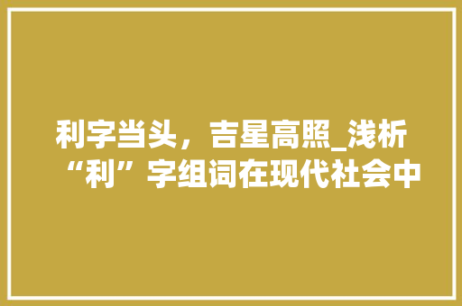 利字当头，吉星高照_浅析“利”字组词在现代社会中的应用与价值