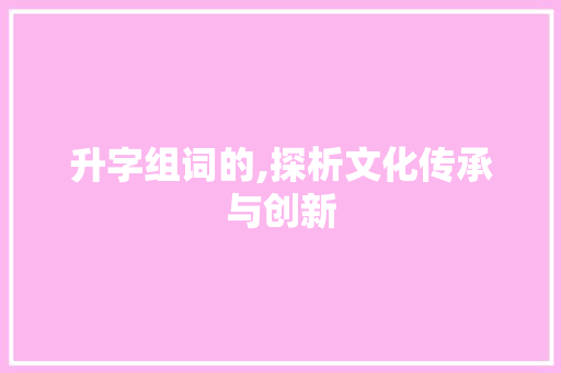 升字组词的,探析文化传承与创新